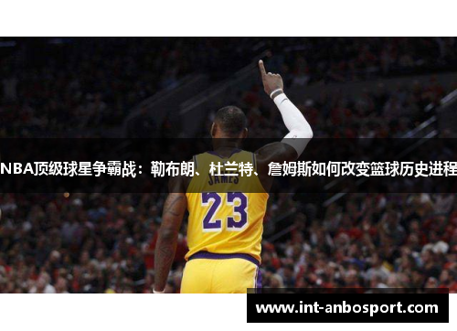 NBA顶级球星争霸战：勒布朗、杜兰特、詹姆斯如何改变篮球历史进程