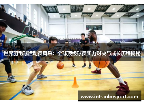 世界羽毛球运动员风采：全球顶级球员实力对决与成长历程揭秘