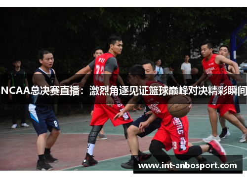 NCAA总决赛直播：激烈角逐见证篮球巅峰对决精彩瞬间