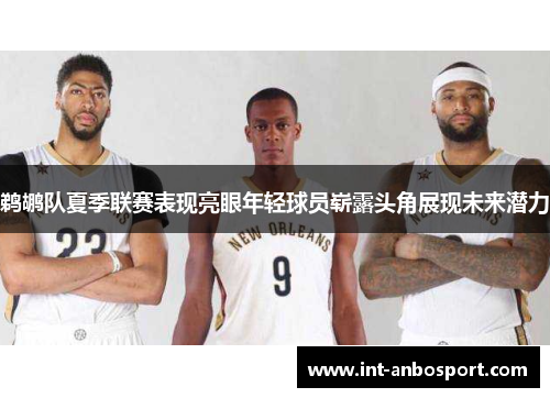 鹈鹕队夏季联赛表现亮眼年轻球员崭露头角展现未来潜力
